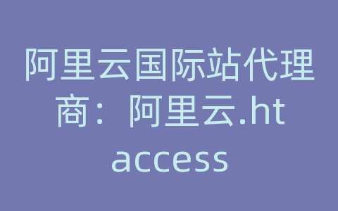 阿里云国际站代理商：阿里云.htaccess