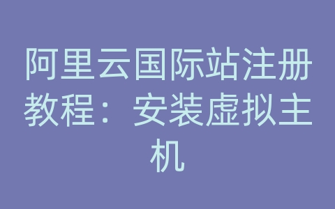 阿里云国际站注册教程：安装虚拟主机