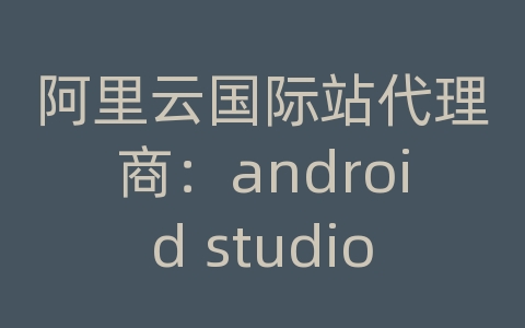 阿里云国际站代理商：android studio虚拟机调试