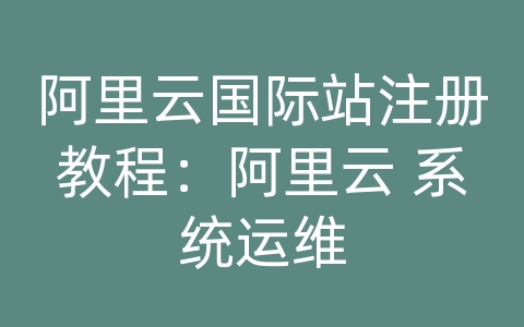 阿里云国际站注册教程：阿里云 系统运维