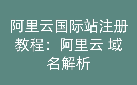 阿里云国际站注册教程：阿里云 域名解析