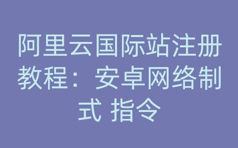 阿里云国际站注册教程：安卓网络制式 指令