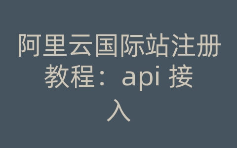 阿里云国际站注册教程：api 接入