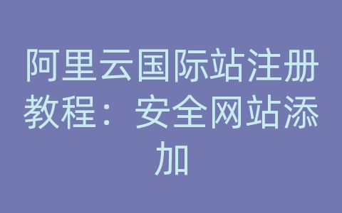 阿里云国际站注册教程：安全网站添加