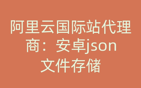 阿里云国际站代理商：安卓json文件存储