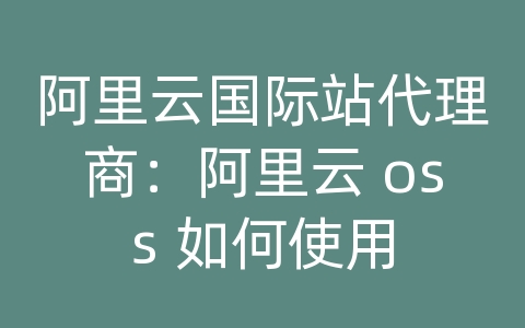 阿里云国际站代理商：阿里云 oss 如何使用