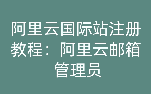 阿里云国际站注册教程：阿里云邮箱 管理员