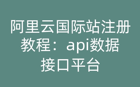 阿里云国际站注册教程：api数据接口平台