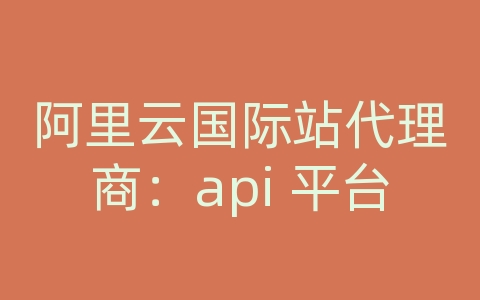 阿里云国际站代理商：api 平台