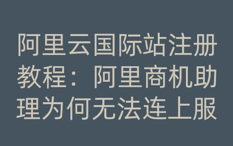 阿里云国际站注册教程：阿里商机助理为何无法连上服务器