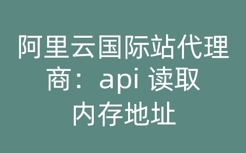 阿里云国际站代理商：api 读取内存地址