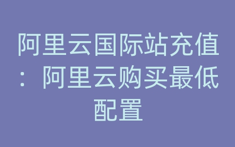 阿里云国际站充值：阿里云购买最低配置