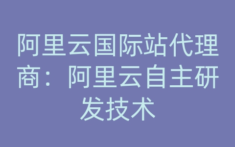 阿里云国际站代理商：阿里云自主研发技术