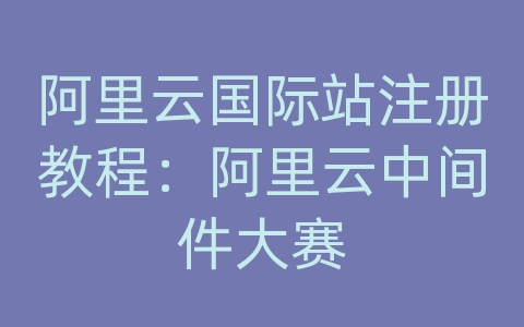 阿里云国际站注册教程：阿里云中间件大赛