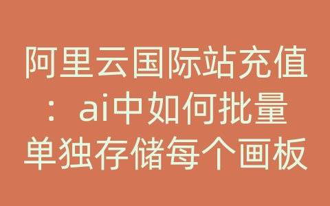 阿里云国际站充值：ai中如何批量单独存储每个画板为ai文件