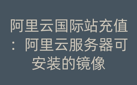 阿里云国际站充值：阿里云服务器可安装的镜像