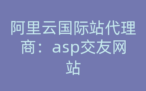 阿里云国际站代理商：asp交友网站