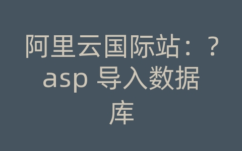 阿里云国际站：?asp 导入数据库