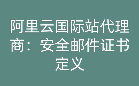 阿里云国际站代理商：安全邮件证书定义