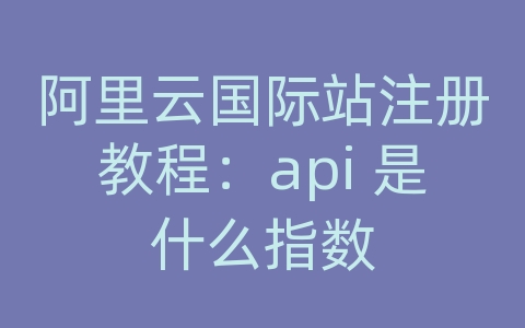 阿里云国际站注册教程：api 是什么指数