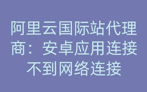 阿里云国际站代理商：安卓应用连接不到网络连接