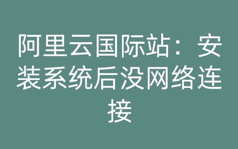 阿里云国际站：安装系统后没网络连接