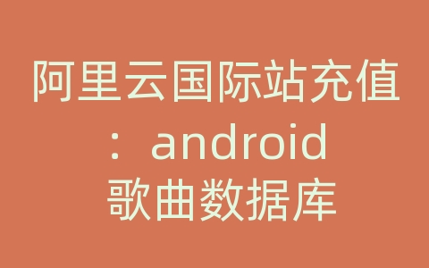 阿里云国际站充值：android 歌曲数据库