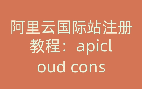 阿里云国际站注册教程：apicloud console.log