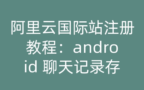 阿里云国际站注册教程：android 聊天记录存储