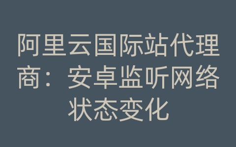 阿里云国际站代理商：安卓监听网络状态变化