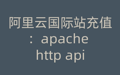 阿里云国际站充值：apache http api