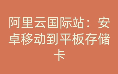 阿里云国际站：安卓移动到平板存储卡