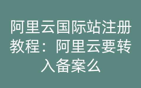 阿里云国际站注册教程：阿里云要转入备案么