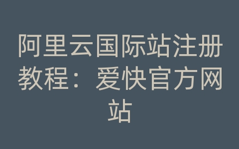 阿里云国际站注册教程：爱快官方网站