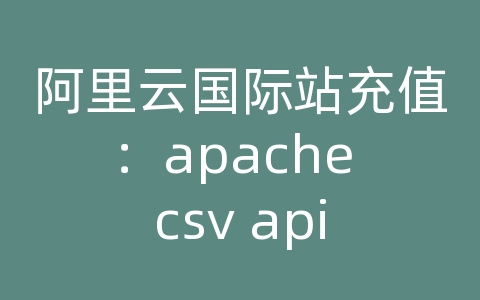 阿里云国际站充值：apache csv api