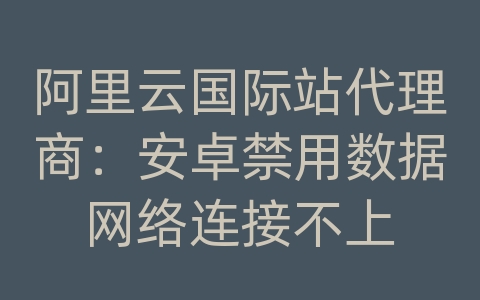 阿里云国际站代理商：安卓禁用数据网络连接不上