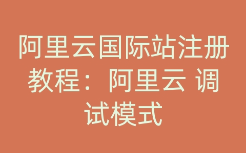 阿里云国际站注册教程：阿里云 调试模式