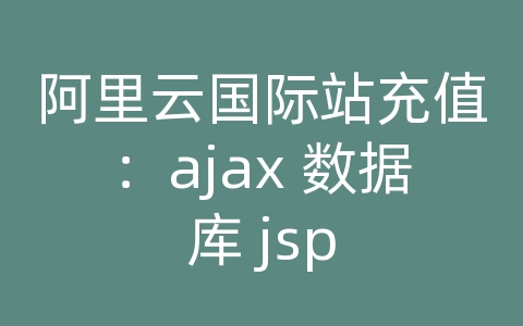 阿里云国际站充值：ajax 数据库 jsp