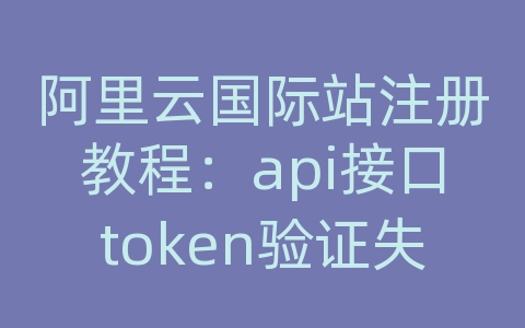 阿里云国际站注册教程：api接口token验证失败