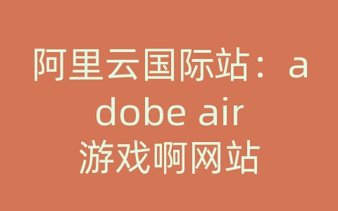 阿里云国际站：adobe air游戏啊网站