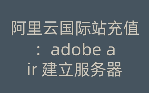 阿里云国际站充值：adobe air 建立服务器