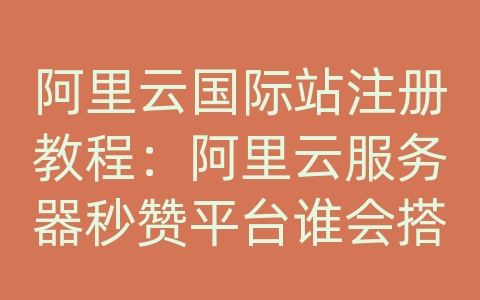 阿里云国际站注册教程：阿里云服务器秒赞平台谁会搭建