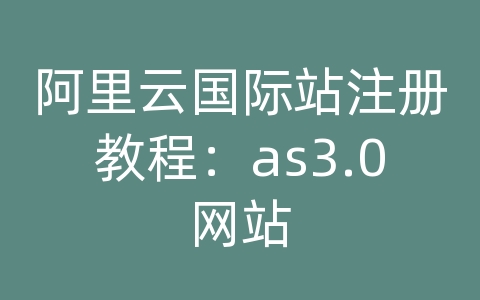 阿里云国际站注册教程：as3.0网站