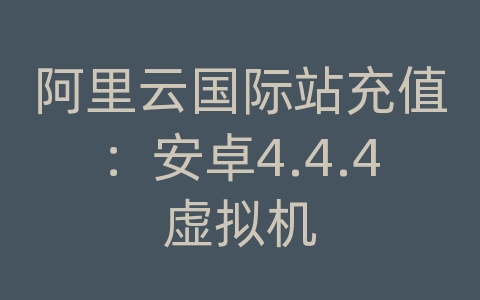 阿里云国际站充值：安卓4.4.4虚拟机