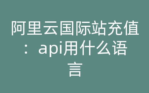 阿里云国际站充值：api用什么语言