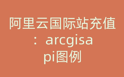 阿里云国际站充值：arcgisapi图例