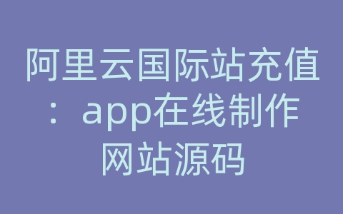 阿里云国际站充值：app在线制作网站源码