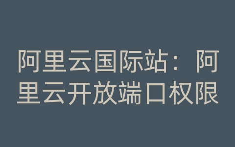 阿里云国际站：阿里云开放端口权限