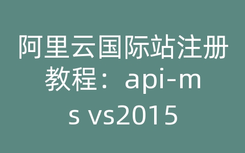 阿里云国际站注册教程：api-ms vs2015