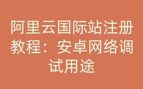 阿里云国际站注册教程：安卓网络调试用途